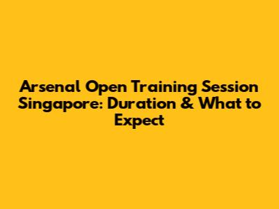 Arsenal Open Training Session Singapore: Duration & What to Expect