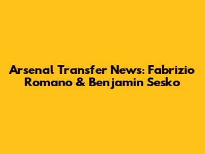 Arsenal Transfer News: Fabrizio Romano & Benjamin Sesko