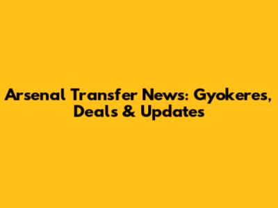 Arsenal Transfer News: Gyokeres, Deals & Updates