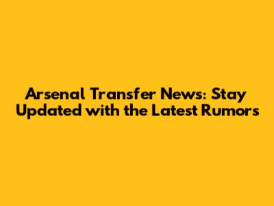 Arsenal Transfer News: Stay Updated with the Latest Rumors