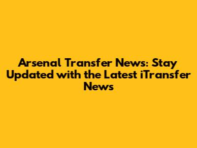 Arsenal Transfer News: Stay Updated with the Latest iTransfer News