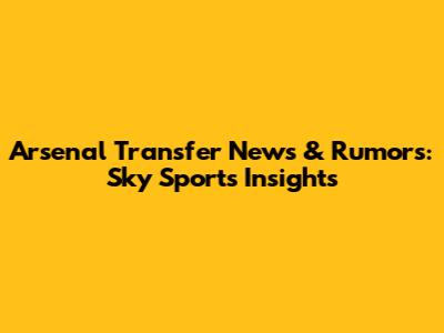 Arsenal Transfer News & Rumors: Sky Sports Insights
