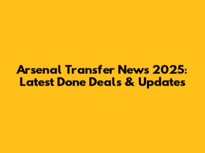 Arsenal Transfer News 2025: Latest Done Deals & Updates