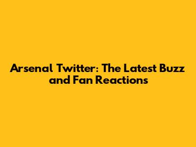 Arsenal Twitter: The Latest Buzz and Fan Reactions