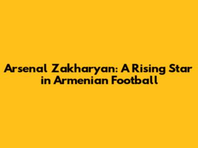 Arsenal Zakharyan: A Rising Star in Armenian Football