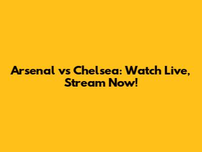 Arsenal vs Chelsea: Watch Live, Stream Now!