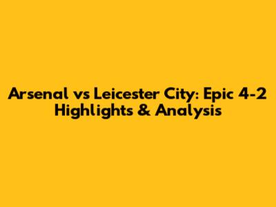 Arsenal vs Leicester City: Epic 4-2 Highlights & Analysis