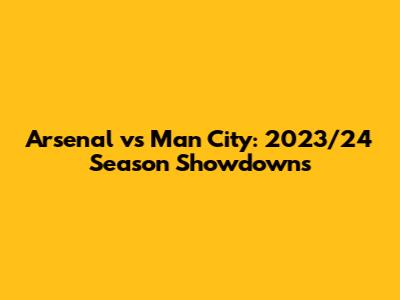 Arsenal vs Man City: 2023/24 Season Showdowns