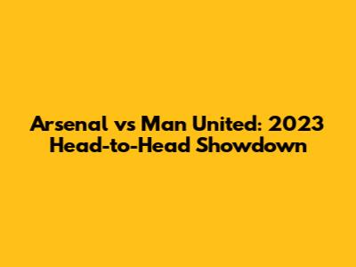 Arsenal vs Man United: 2023 Head-to-Head Showdown
