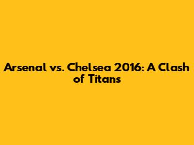 Arsenal vs. Chelsea 2016: A Clash of Titans