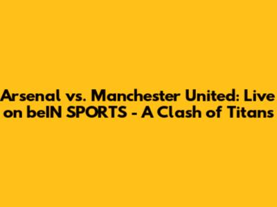 Arsenal vs. Manchester United: Live on beIN SPORTS - A Clash of Titans