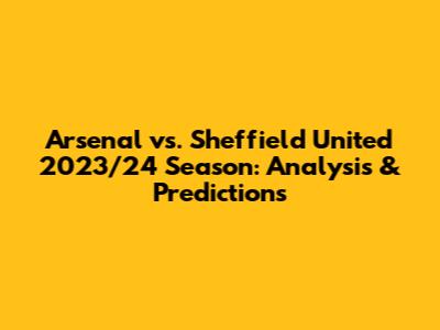 Arsenal vs. Sheffield United 2023/24 Season: Analysis & Predictions