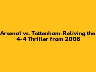 Arsenal vs. Tottenham: Reliving the 4-4 Thriller from 2008