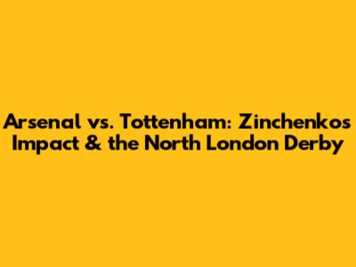 Arsenal vs. Tottenham: Zinchenko's Impact & the North London Derby