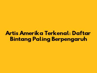 Artis Amerika Terkenal: Daftar Bintang Paling Berpengaruh