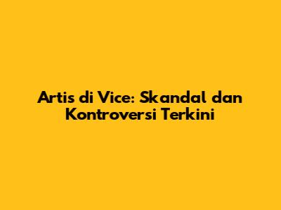 Artis di Vice: Skandal dan Kontroversi Terkini
