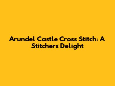 Arundel Castle Cross Stitch: A Stitcher's Delight
