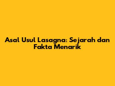 Asal Usul Lasagna: Sejarah dan Fakta Menarik