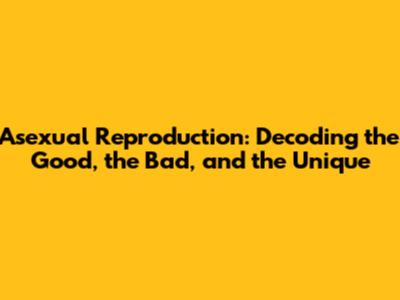 Asexual Reproduction: Decoding the Good, the Bad, and the Unique