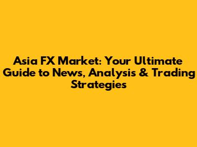 Asia FX Market: Your Ultimate Guide to News, Analysis & Trading Strategies