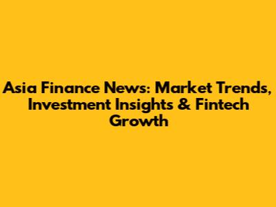 Asia Finance News: Market Trends, Investment Insights & Fintech Growth