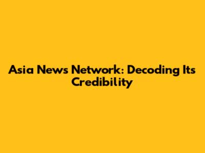 Asia News Network: Decoding Its Credibility
