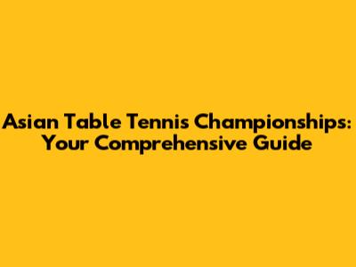 Asian Table Tennis Championships: Your Comprehensive Guide