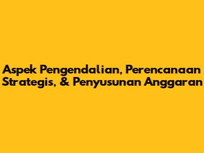Aspek Pengendalian, Perencanaan Strategis, & Penyusunan Anggaran