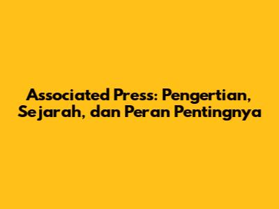 Associated Press: Pengertian, Sejarah, dan Peran Pentingnya