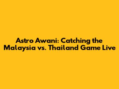 Astro Awani: Catching the Malaysia vs. Thailand Game Live