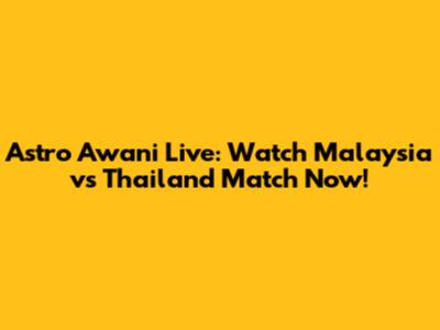 Astro Awani Live: Watch Malaysia vs Thailand Match Now!