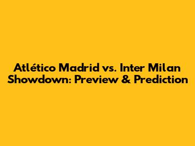 Atlético Madrid vs. Inter Milan Showdown: Preview & Prediction