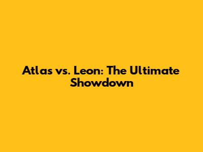 Atlas vs. Leon: The Ultimate Showdown