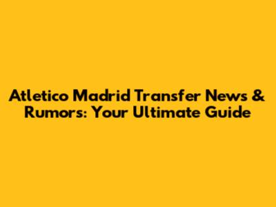 Atletico Madrid Transfer News & Rumors: Your Ultimate Guide