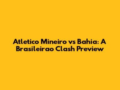 Atletico Mineiro vs Bahia: A Brasileirao Clash Preview
