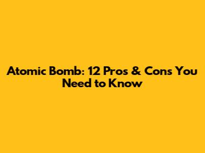 Atomic Bomb: 12 Pros & Cons You Need to Know