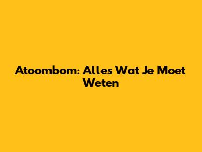 Atoombom: Alles Wat Je Moet Weten