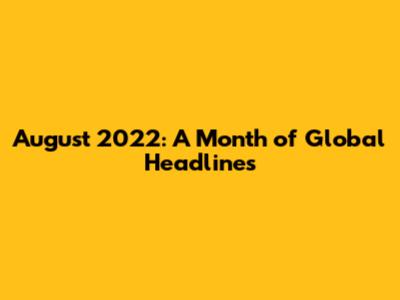 August 2022: A Month of Global Headlines