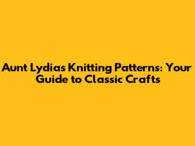Aunt Lydia's Knitting Patterns: Your Guide to Classic Crafts