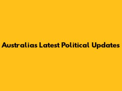 Australia's Latest Political Updates