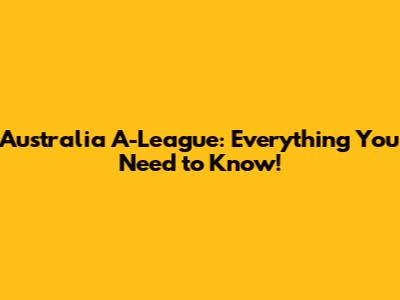 Australia A-League: Everything You Need to Know!