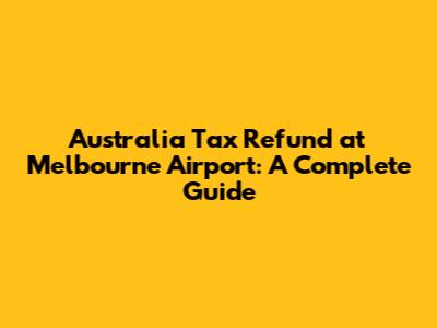 Australia Tax Refund at Melbourne Airport: A Complete Guide