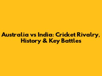 Australia vs India: Cricket Rivalry, History & Key Battles