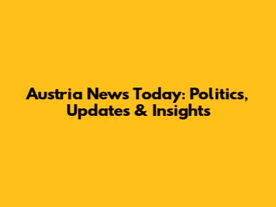 Austria News Today: Politics, Updates & Insights