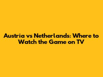 Austria vs Netherlands: Where to Watch the Game on TV
