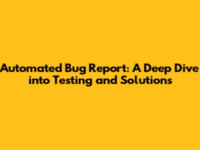 Automated Bug Report: A Deep Dive into Testing and Solutions