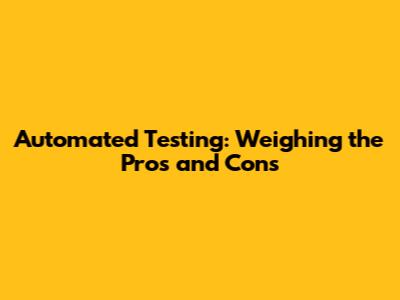 Automated Testing: Weighing the Pros and Cons