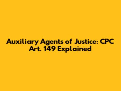 Auxiliary Agents of Justice: CPC Art. 149 Explained