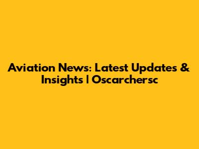 Aviation News: Latest Updates & Insights | Oscarchersc