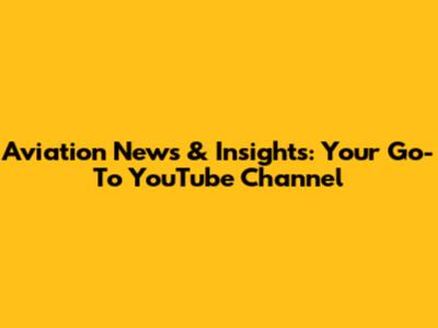 Aviation News & Insights: Your Go-To YouTube Channel
